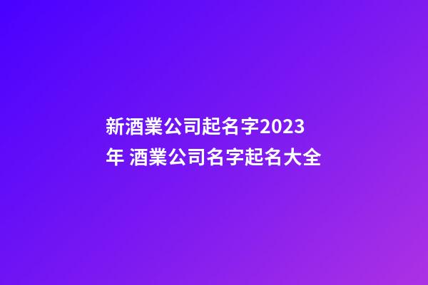 新酒業公司起名字2023年 酒業公司名字起名大全